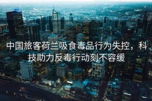 中國旅客荷蘭吸食毒品行為失控，科技助力反毒行動刻不容緩