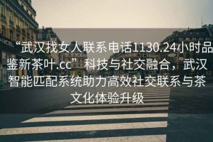 “武漢找女人聯(lián)系電話1130.24小時品鑒新茶葉.cc”科技與社交融合，武漢智能匹配系統(tǒng)助力高效社交聯(lián)系與茶文化體驗升級
