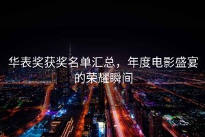 華表獎(jiǎng)獲獎(jiǎng)名單匯總，年度電影盛宴的榮耀瞬間