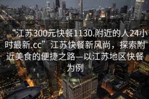 “江蘇300元快餐1130.附近的人24小時(shí)最新.cc”江蘇快餐新風(fēng)尚，探索附近美食的便捷之路—以江蘇地區(qū)快餐為例