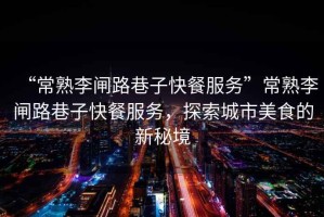 “常熟李閘路巷子快餐服務(wù)”常熟李閘路巷子快餐服務(wù)，探索城市美食的新秘境