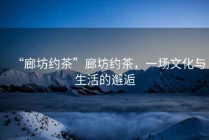 “廊坊約茶”廊坊約茶，一場文化與生活的邂逅