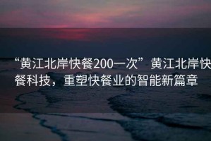 “黃江北岸快餐200一次”黃江北岸快餐科技，重塑快餐業(yè)的智能新篇章