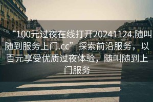 “100元過夜在線打開20241124.隨叫隨到服務(wù)上門.cc”探索前沿服務(wù)，以百元享受優(yōu)質(zhì)過夜體驗，隨叫隨到上門服務(wù)