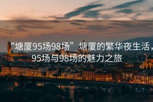“塘廈95場(chǎng)98場(chǎng)”塘廈的繁華夜生活，95場(chǎng)與98場(chǎng)的魅力之旅
