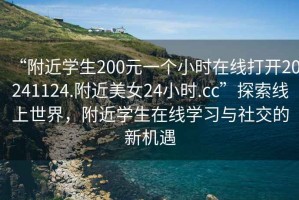 “附近學(xué)生200元一個小時在線打開20241124.附近美女24小時.cc”探索線上世界，附近學(xué)生在線學(xué)習(xí)與社交的新機(jī)遇