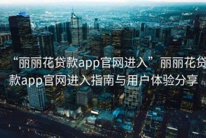 “麗麗花貸款app官網(wǎng)進(jìn)入”麗麗花貸款app官網(wǎng)進(jìn)入指南與用戶體驗(yàn)分享