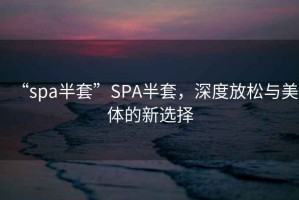 “spa半套”SPA半套，深度放松與美體的新選擇