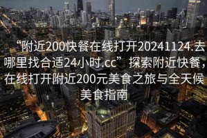 “附近200快餐在線打開20241124.去哪里找合適24小時.cc”探索附近快餐，在線打開附近200元美食之旅與全天候美食指南
