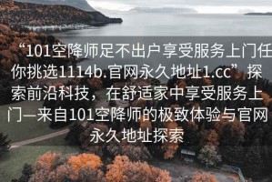 “101空降師足不出戶享受服務(wù)上門任你挑選1114b.官網(wǎng)永久地址1.cc”探索前沿科技，在舒適家中享受服務(wù)上門—來(lái)自101空降師的極致體驗(yàn)與官網(wǎng)永久地址探索