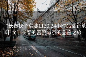 “長春找個富婆1130.24小時品鑒新茶葉.cc”長春的富婆與茶的品鑒之旅