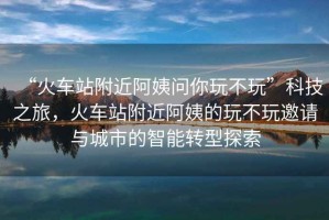 “火車站附近阿姨問(wèn)你玩不玩”科技之旅，火車站附近阿姨的玩不玩邀請(qǐng)與城市的智能轉(zhuǎn)型探索
