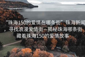 “珠海150的愛情在哪條街”珠海新聞，尋找浪漫愛情街—揭秘珠海哪條街藏著珠海150的愛情故事