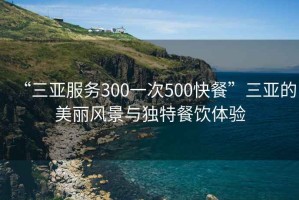 “三亞服務(wù)300一次500快餐”三亞的美麗風(fēng)景與獨特餐飲體驗
