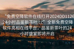 “免費空降軟件在線打開2024DD1126.24小時品鑒新茶葉.cc”全新免費空降軟件亮相在線平臺，品鑒新茶葉的24小時盛宴即將開啟