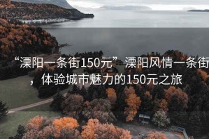 “溧陽一條街150元”溧陽風(fēng)情一條街，體驗(yàn)城市魅力的150元之旅
