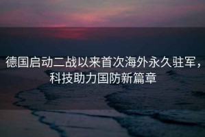 德國啟動二戰(zhàn)以來首次海外永久駐軍，科技助力國防新篇章