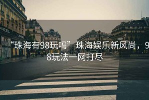 “珠海有98玩嗎”珠海娛樂(lè)新風(fēng)尚，98玩法一網(wǎng)打盡
