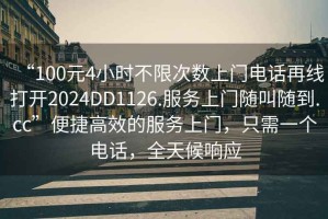 “100元4小時(shí)不限次數(shù)上門電話再線打開2024DD1126.服務(wù)上門隨叫隨到.cc”便捷高效的服務(wù)上門，只需一個(gè)電話，全天候響應(yīng)