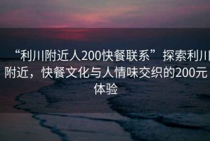 “利川附近人200快餐聯(lián)系”探索利川附近，快餐文化與人情味交織的200元體驗(yàn)