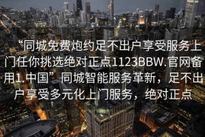 “同城免費(fèi)炮約足不出戶享受服務(wù)上門任你挑選絕對(duì)正點(diǎn)1123BBW.官網(wǎng)備用1.中國”同城智能服務(wù)革新，足不出戶享受多元化上門服務(wù)，絕對(duì)正點(diǎn)