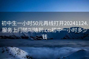 初中生一小時(shí)50元再線打開20241124.服務(wù)上門隨叫隨到.cc:初中一小時(shí)多少錢
