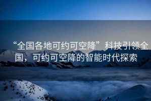 “全國各地可約可空降”科技引領(lǐng)全國，可約可空降的智能時代探索