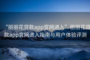 “麗麗花貸款app官網(wǎng)進(jìn)入”麗麗花貸款app官網(wǎng)進(jìn)入指南與用戶體驗(yàn)評測
