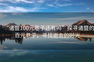 “諸暨100元巷子還有嗎”探尋諸暨的百元巷子，尋找逝去的時(shí)光
