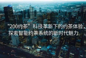 “200約茶”科技革新下的約茶體驗(yàn)，探索智能約茶系統(tǒng)的新時(shí)代魅力
