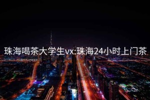 珠海喝茶大學生vx:珠海24小時上門茶