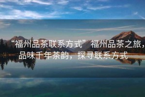 “福州品茶聯(lián)系方式”福州品茶之旅，品味千年茶韻，探尋聯(lián)系方式