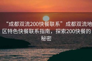 “成都雙流200快餐聯(lián)系”成都雙流地區(qū)特色快餐聯(lián)系指南，探索200快餐的秘密