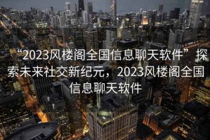 “2023風(fēng)樓閣全國信息聊天軟件”探索未來社交新紀(jì)元，2023風(fēng)樓閣全國信息聊天軟件