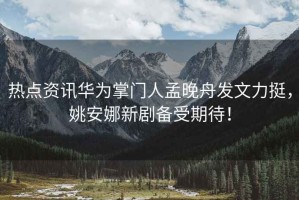 熱點(diǎn)資訊華為掌門人孟晚舟發(fā)文力挺，姚安娜新劇備受期待！