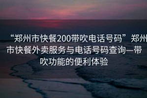 “鄭州市快餐200帶吹電話號(hào)碼”鄭州市快餐外賣服務(wù)與電話號(hào)碼查詢—帶吹功能的便利體驗(yàn)