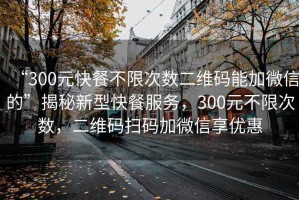 “300元快餐不限次數(shù)二維碼能加微信的”揭秘新型快餐服務(wù)，300元不限次數(shù)，二維碼掃碼加微信享優(yōu)惠