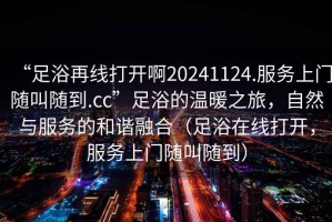 “足浴再線打開啊20241124.服務上門隨叫隨到.cc”足浴的溫暖之旅，自然與服務的和諧融合（足浴在線打開，服務上門隨叫隨到）