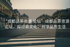 “成都品茶資源 論壇”成都品茶資源論壇，探討茶文化，共享品質(zhì)生活