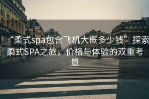 “柔式spa包含飛機(jī)大概多少錢”探索柔式SPA之旅，價(jià)格與體驗(yàn)的雙重考量