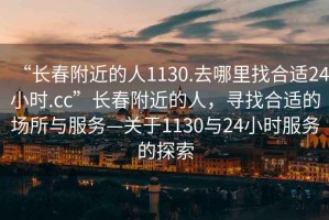 “長春附近的人1130.去哪里找合適24小時.cc”長春附近的人，尋找合適的場所與服務(wù)—關(guān)于1130與24小時服務(wù)的探索