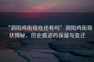 “洞陽雞街現(xiàn)在還有嗎”洞陽雞街現(xiàn)狀揭秘，歷史痕跡的保留與變遷