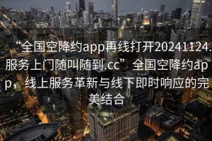 “全國空降約app再線打開20241124.服務上門隨叫隨到.cc”全國空降約app，線上服務革新與線下即時響應的完美結合