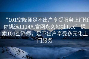 “101空降師足不出戶享受服務(wù)上門任你挑選1114A.官網(wǎng)永久地址1.cc”探索101空降師，足不出戶享受多元化上門服務(wù)