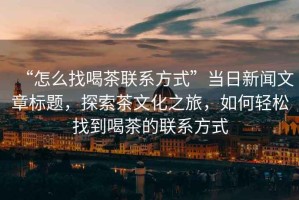 “怎么找喝茶聯(lián)系方式”當(dāng)日新聞文章標(biāo)題，探索茶文化之旅，如何輕松找到喝茶的聯(lián)系方式
