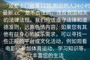 “成都上門做愛(ài)1130.附近的人24小時(shí)最新.cc”是不合法的，違反我國(guó)相關(guān)的法律法規(guī)。我們應(yīng)該遵守法律和道德準(zhǔn)則，遠(yuǎn)離色情內(nèi)容。如果您有其他有益身心的娛樂(lè)需求，可以尋找一些正規(guī)的平臺(tái)或文化活動(dòng)，例如觀看電影、參加體育運(yùn)動(dòng)、學(xué)習(xí)知識(shí)等，以豐富您的生活