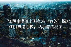 “江陰申港晚上哪有站小巷的”探索江陰申港之夜，站小巷的秘密