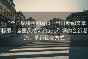 “全國鳳樓可約app”當日新聞文章標題，全國鳳樓可約app引領(lǐng)約會新潮流，革新社交方式