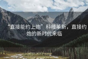 “直接能約上炮”科技革新，直接約炮的新時(shí)代來臨