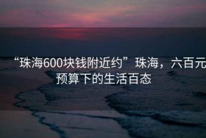 “珠海600塊錢附近約”珠海，六百元預(yù)算下的生活百態(tài)